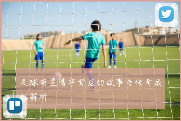 足球明星博字背后的故事与传奇成就解析