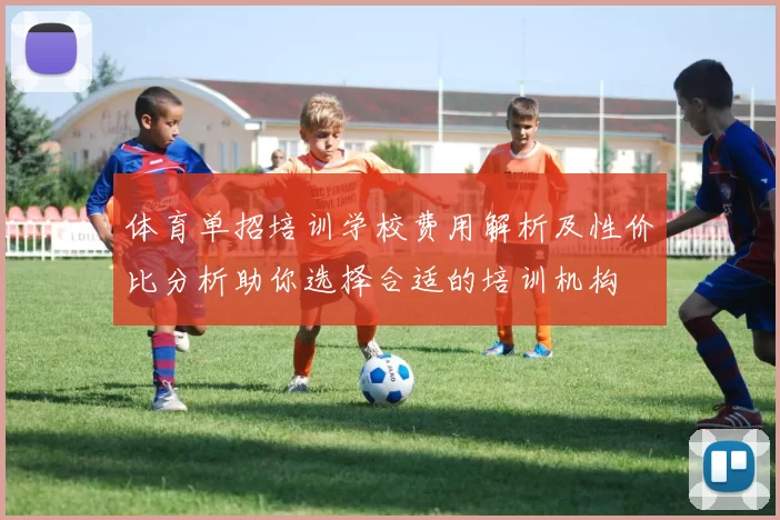体育单招培训学校费用解析及性价比分析助你选择合适的培训机构
