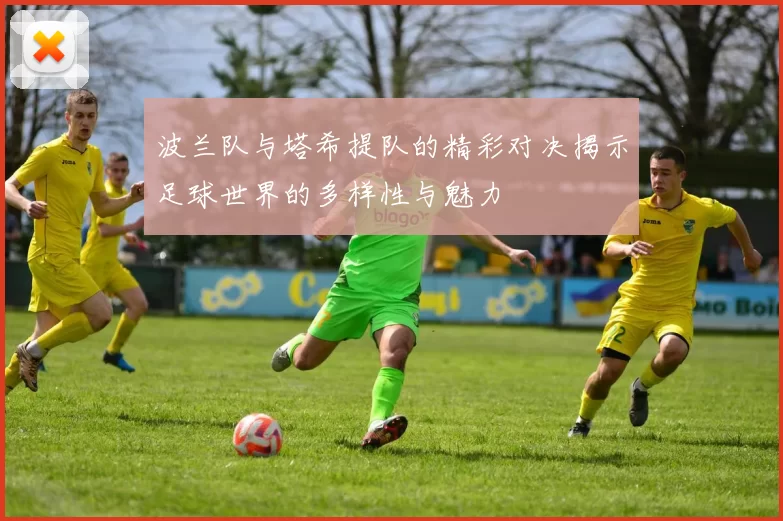 波兰队与塔希提队的精彩对决揭示足球世界的多样性与魅力