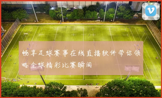 畅享足球赛事在线直播软件带你领略全球精彩比赛瞬间