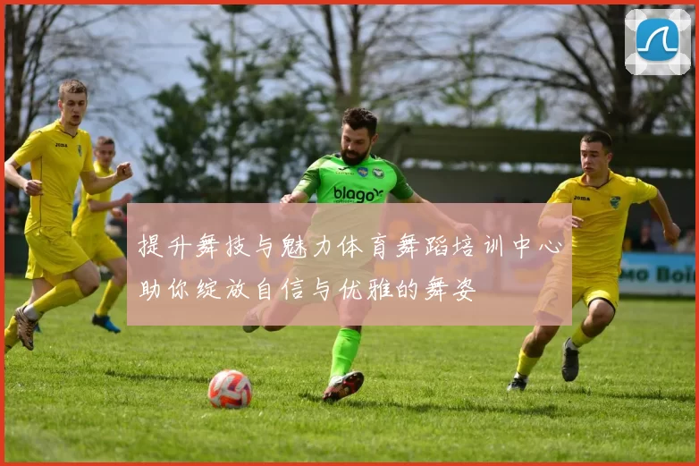 提升舞技与魅力体育舞蹈培训中心助你绽放自信与优雅的舞姿