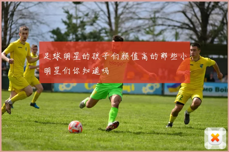 足球明星的孩子们颜值高的那些小明星们你知道吗